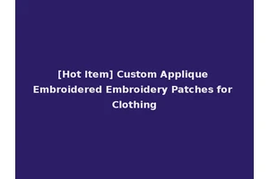 [Hot Item] Custom Applique Embroidered Embroidery Patches for Clothing