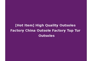 [Hot Item] High Quality Outsoles Factory China Outsole Factory Tup Tur Outsoles