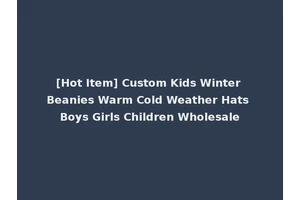 [Hot Item] Custom Kids Winter Beanies Warm Cold Weather Hats Boys Girls Children Wholesale