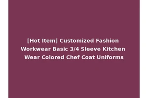 [Hot Item] Customized Fashion Workwear Basic 3/4 Sleeve Kitchen Wear Colored Chef Coat Uniforms