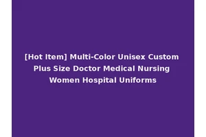 [Hot Item] Multi-Color Unisex Custom Plus Size Doctor Medical Nursing Women Hospital Uniforms