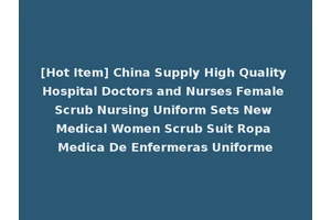 [Hot Item] China Supply High Quality Hospital Doctors and Nurses Female Scrub Nursing Uniform Sets New Medical Women Scrub Suit Ropa Medica De Enfermeras Uniforme