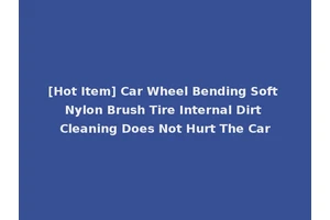 [Hot Item] Car Wheel Bending Soft Nylon Brush Tire Internal Dirt Cleaning Does Not Hurt The Car