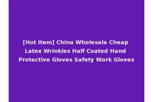 [Hot Item] China Wholesale Cheap Latex Wrinkles Half Coated Hand Protective Gloves Safety Work Gloves