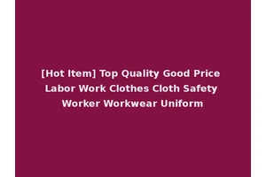 [Hot Item] Top Quality Good Price Labor Work Clothes Cloth Safety Worker Workwear Uniform