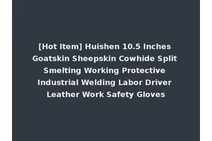 [Hot Item] Huishen 10.5 Inches Goatskin Sheepskin Cowhide Split Smelting Working Protective Industrial Welding Labor Driver Leather Work Safety Gloves