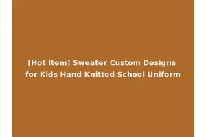 [Hot Item] Sweater Custom Designs for Kids Hand Knitted School Uniform