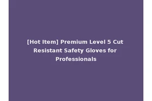 [Hot Item] Premium Level 5 Cut Resistant Safety Gloves for Professionals