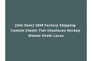 [Hot Item] OEM Factory Shipping Custom Elastic Flat Shoelaces Hockey Waxed Skate Laces