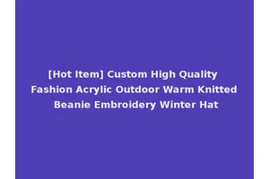 [Hot Item] Custom High Quality Fashion Acrylic Outdoor Warm Knitted Beanie Embroidery Winter Hat