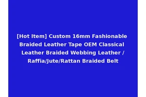 [Hot Item] Custom 16mm Fashionable Braided Leather Tape OEM Classical Leather Braided Webbing Leather /Raffia/Jute/Rattan Braided Belt
