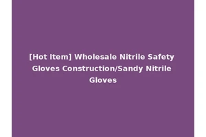 [Hot Item] Wholesale Nitrile Safety Gloves Construction/Sandy Nitrile Gloves