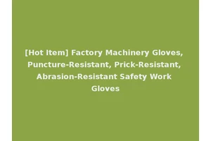 [Hot Item] Factory Machinery Gloves, Puncture-Resistant, Prick-Resistant, Abrasion-Resistant Safety Work Gloves