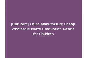 [Hot Item] China Manufacture Cheap Wholesale Matte Graduation Gowns for Children