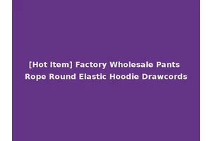 [Hot Item] Factory Wholesale Pants Rope Round Elastic Hoodie Drawcords