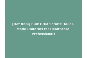 [Hot Item] Bulk ODM Scrubs: Tailor-Made Uniforms for Healthcare Professionals