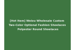 [Hot Item] Weiou Wholesale Custom Two-Color Optional Fashion Shoelaces Polyester Round Shoelaces