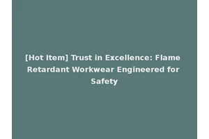 [Hot Item] Trust in Excellence: Flame Retardant Workwear Engineered for Safety