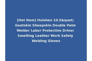 [Hot Item] Huishen 10.5" Goatskin Sheepskin Double Palm Welder Labor Protective Driver Smelting Leather Work Safety Welding Gloves