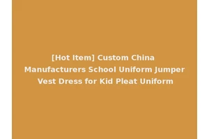 [Hot Item] Custom China Manufacturers School Uniform Jumper Vest Dress for Kid Pleat Uniform