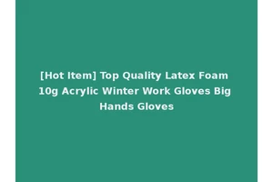 [Hot Item] Top Quality Latex Foam 10g Acrylic Winter Work Gloves Big Hands Gloves