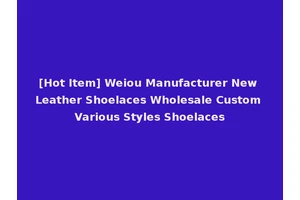 [Hot Item] Weiou Manufacturer New Leather Shoelaces Wholesale Custom Various Styles Shoelaces