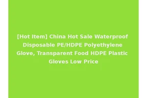 [Hot Item] China Hot Sale Waterproof Disposable PE/HDPE Polyethylene Glove, Transparent Food HDPE Plastic Gloves Low Price