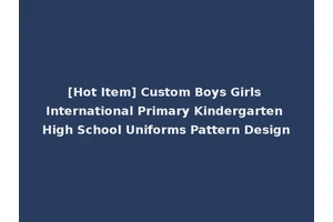 [Hot Item] Custom Boys Girls International Primary Kindergarten High School Uniforms Pattern Design