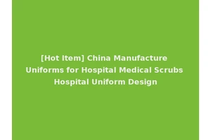 [Hot Item] China Manufacture Uniforms for Hospital Medical Scrubs Hospital Uniform Design