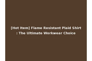 [Hot Item] Flame Resistant Plaid Shirt: The Ultimate Workwear Choice