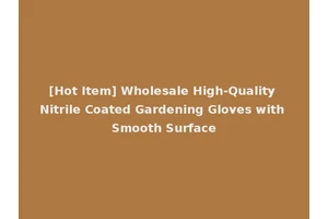 [Hot Item] Wholesale High-Quality Nitrile Coated Gardening Gloves with Smooth Surface