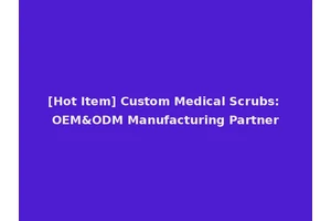 [Hot Item] Custom Medical Scrubs: OEM&ODM Manufacturing Partner