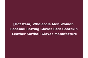 [Hot Item] Wholesale Men Women Baseball Batting Gloves Best Goatskin Leather Softball Gloves Manufacture