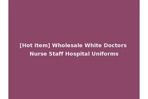 [Hot Item] Wholesale White Doctors Nurse Staff Hospital Uniforms