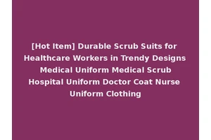 [Hot Item] Durable Scrub Suits for Healthcare Workers in Trendy Designs Medical Uniform Medical Scrub Hospital Uniform Doctor Coat Nurse Uniform Clothing