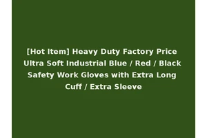 [Hot Item] Heavy Duty Factory Price Ultra Soft Industrial Blue / Red / Black Safety Work Gloves with Extra Long Cuff / Extra Sleeve