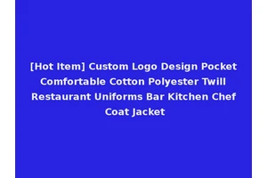 [Hot Item] Custom Logo Design Pocket Comfortable Cotton Polyester Twill Restaurant Uniforms Bar Kitchen Chef Coat Jacket