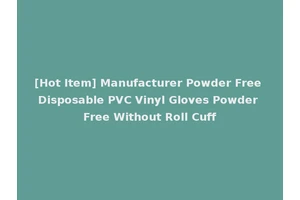[Hot Item] Manufacturer Powder Free Disposable PVC Vinyl Gloves Powder Free Without Roll Cuff