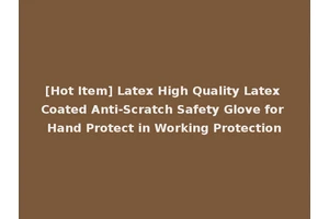[Hot Item] Latex High Quality Latex Coated Anti-Scratch Safety Glove for Hand Protect in Working Protection