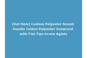 [Hot Item] Custom Polyester Round Hoodie Cotton Polyester Drawcord with Flat Tips Screw Aglets