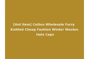 [Hot Item] Cotton Wholesale Furry Knitted Cheap Fashion Winter Woolen Hats Caps