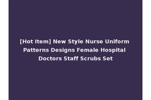 [Hot Item] New Style Nurse Uniform Patterns Designs Female Hospital Doctors Staff Scrubs Set