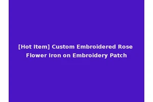 [Hot Item] Custom Embroidered Rose Flower Iron on Embroidery Patch
