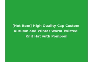 [Hot Item] High Quality Cap Custom Autumn and Winter Warm Twisted Knit Hat with Pompom