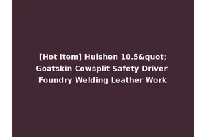 [Hot Item] Huishen 10.5"Goatskin Cowsplit Safety Driver Foundry Welding Leather Work