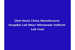 [Hot Item] China Manufacture Hospital Lab Wear Wholesale Uniform Lab Coat