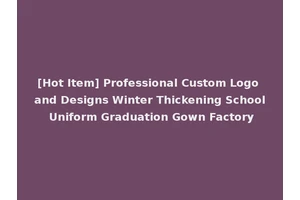 [Hot Item] Professional Custom Logo and Designs Winter Thickening School Uniform Graduation Gown Factory