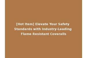 [Hot Item] Elevate Your Safety Standards with Industry-Leading Flame Resistant Coveralls