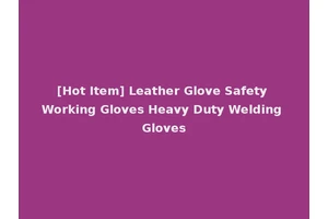 [Hot Item] Leather Glove Safety Working Gloves Heavy Duty Welding Gloves