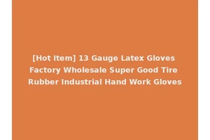 [Hot Item] 13 Gauge Latex Gloves Factory Wholesale Super Good Tire Rubber Industrial Hand Work Gloves